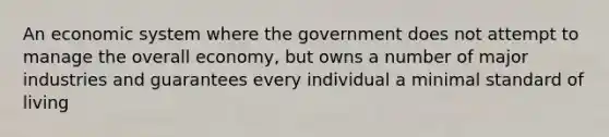 An economic system where the government does not attempt to manage the overall economy, but owns a number of major industries and guarantees every individual a minimal standard of living