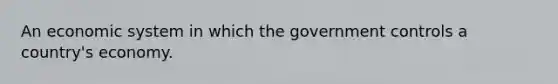 An economic system in which the government controls a country's economy.