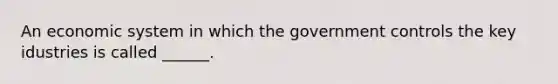 An economic system in which the government controls the key idustries is called ______.