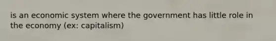 is an economic system where the government has little role in the economy (ex: capitalism)