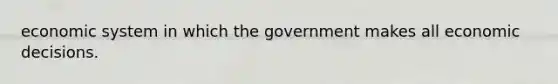 economic system in which the government makes all economic decisions.