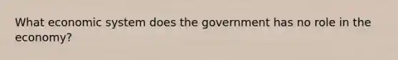 What economic system does the government has no role in the economy?