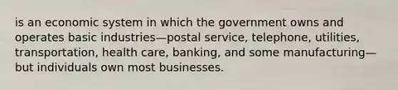 is an economic system in which the government owns and operates basic industries—postal service, telephone, utilities, transportation, health care, banking, and some manufacturing—but individuals own most businesses.