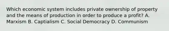 Which economic system includes private ownership of property and the means of production in order to produce a profit? A. Marxism B. Captialism C. Social Democracy D. Communism