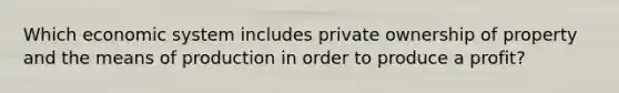 Which economic system includes private ownership of property and the means of production in order to produce a profit?