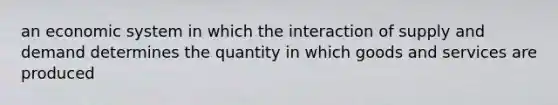 an economic system in which the interaction of supply and demand determines the quantity in which goods and services are produced