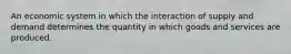 An economic system in which the interaction of supply and demand determines the quantity in which goods and services are produced.