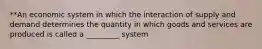 **An economic system in which the interaction of supply and demand determines the quantity in which goods and services are produced is called a _________ system