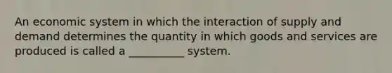 An economic system in which the interaction of supply and demand determines the quantity in which goods and services are produced is called a __________ system.