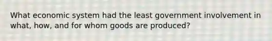 What economic system had the least government involvement in what, how, and for whom goods are produced?