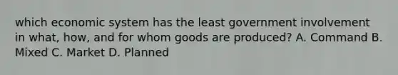 which economic system has the least government involvement in what, how, and for whom goods are produced? A. Command B. Mixed C. Market D. Planned