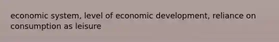 economic system, level of economic development, reliance on consumption as leisure