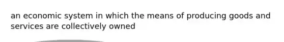 an economic system in which the means of producing goods and services are collectively owned