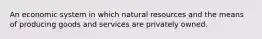 An economic system in which natural resources and the means of producing goods and services are privately owned.