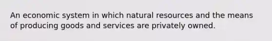 An economic system in which natural resources and the means of producing goods and services are privately owned.