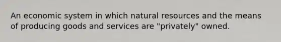 An economic system in which natural resources and the means of producing goods and services are "privately" owned.