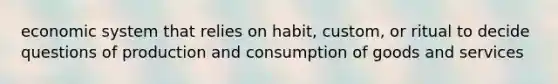 economic system that relies on habit, custom, or ritual to decide questions of production and consumption of goods and services