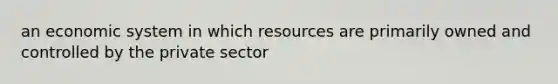 an economic system in which resources are primarily owned and controlled by the private sector