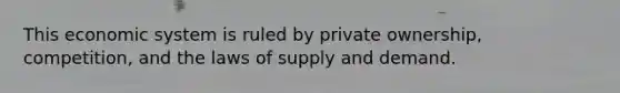 This economic system is ruled by private ownership, competition, and the laws of supply and demand.