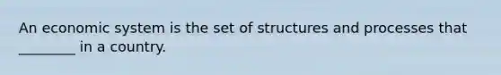 An economic system is the set of structures and processes that ________ in a country.