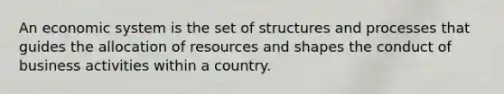 An economic system is the set of structures and processes that guides the allocation of resources and shapes the conduct of business activities within a country.