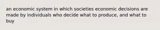 an economic system in which societies economic decisions are made by individuals who decide what to produce, and what to buy