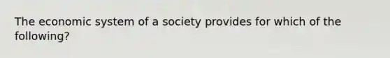 The economic system of a society provides for which of the following?