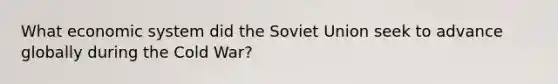 What economic system did the Soviet Union seek to advance globally during the Cold War?