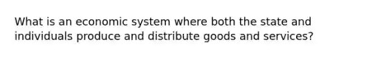 What is an economic system where both the state and individuals produce and distribute goods and services?