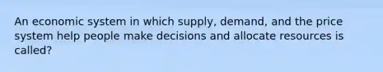 An economic system in which supply, demand, and the price system help people make decisions and allocate resources is called?