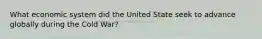 What economic system did the United State seek to advance globally during the Cold War?