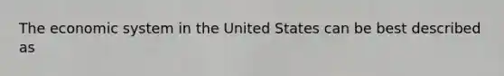 The economic system in the United States can be best described as