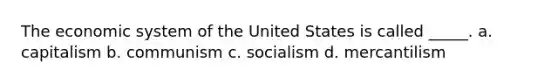 The economic system of the United States is called _____. a. capitalism b. communism c. socialism d. mercantilism