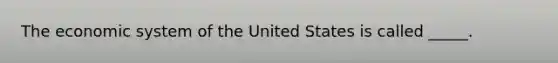 ​The economic system of the United States is called _____.