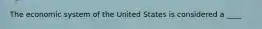 The economic system of the United States is considered a ____