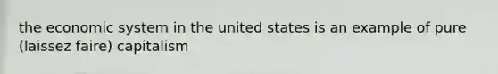 the economic system in the united states is an example of pure (laissez faire) capitalism