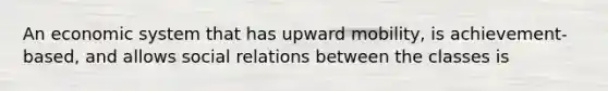 An economic system that has upward mobility, is achievement-based, and allows social relations between the classes is