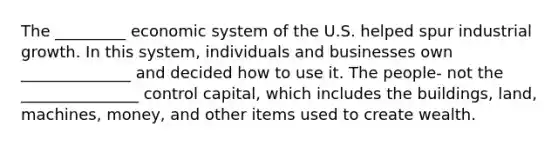 The _________ economic system of the U.S. helped spur industrial growth. In this system, individuals and businesses own ______________ and decided how to use it. The people- not the _______________ control capital, which includes the buildings, land, machines, money, and other items used to create wealth.