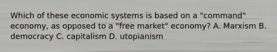 Which of these economic systems is based on a "command" economy, as opposed to a "free market" economy? A. Marxism B. democracy C. capitalism D. utopianism