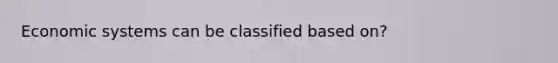 Economic systems can be classified based on?