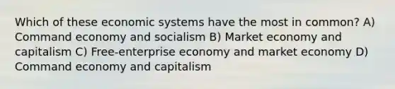 Which of these economic systems have the most in common? A) Command economy and socialism B) Market economy and capitalism C) Free-enterprise economy and market economy D) Command economy and capitalism