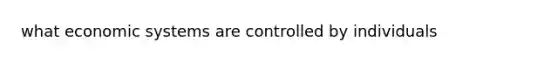 what <a href='https://www.questionai.com/knowledge/kIoE9SRHUU-economic-systems' class='anchor-knowledge'>economic systems</a> are controlled by individuals