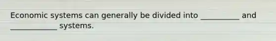Economic systems can generally be divided into __________ and ____________ systems.