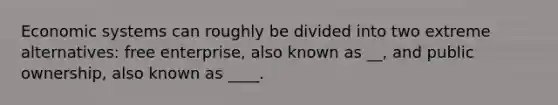 Economic systems can roughly be divided into two extreme alternatives: free enterprise, also known as __, and public ownership, also known as ____.