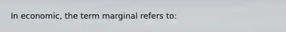 In economic, the term marginal refers to: