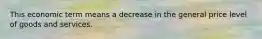 This economic term means a decrease in the general price level of goods and services.