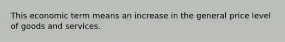 This economic term means an increase in the general price level of goods and services.