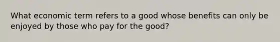 What economic term refers to a good whose benefits can only be enjoyed by those who pay for the good?