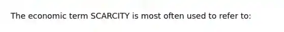 The economic term SCARCITY is most often used to refer to: