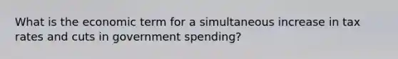 What is the economic term for a simultaneous increase in tax rates and cuts in government spending?